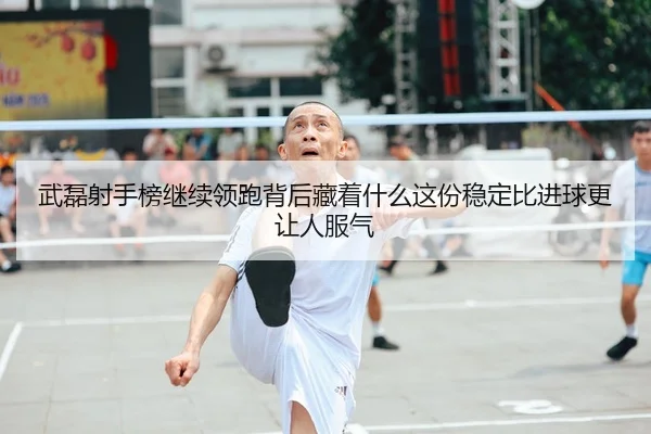 武磊射手榜继续领跑背后藏着什么这份稳定比进球更让人服气