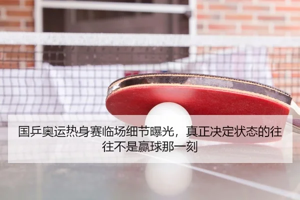 国乒奥运热身赛临场细节曝光，真正决定状态的往往不是赢球那一刻